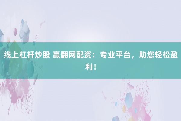 线上杠杆炒股 赢翻网配资：专业平台，助您轻松盈利！