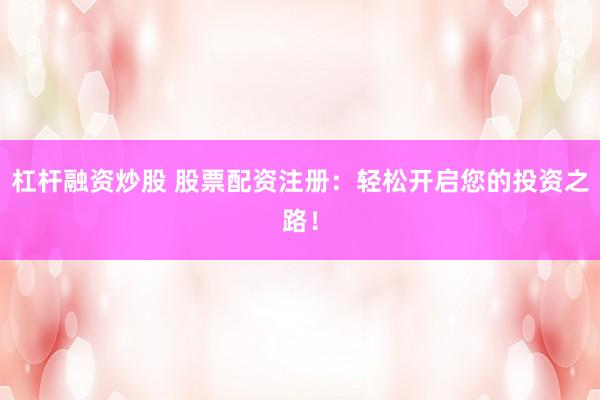 杠杆融资炒股 股票配资注册：轻松开启您的投资之路！