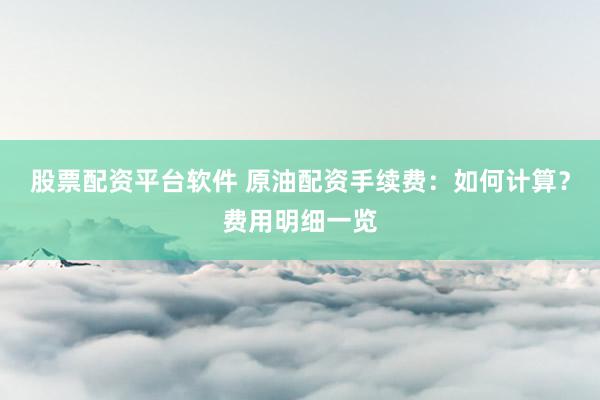 股票配资平台软件 原油配资手续费：如何计算？费用明细一览