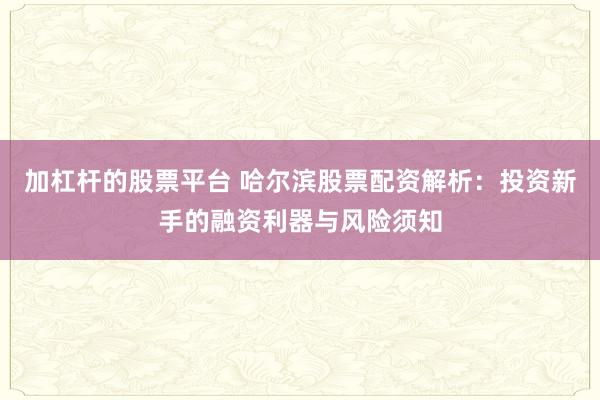 加杠杆的股票平台 哈尔滨股票配资解析：投资新手的融资利器与风险须知