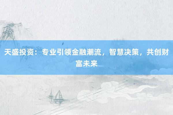 天盛投资：专业引领金融潮流，智慧决策，共创财富未来