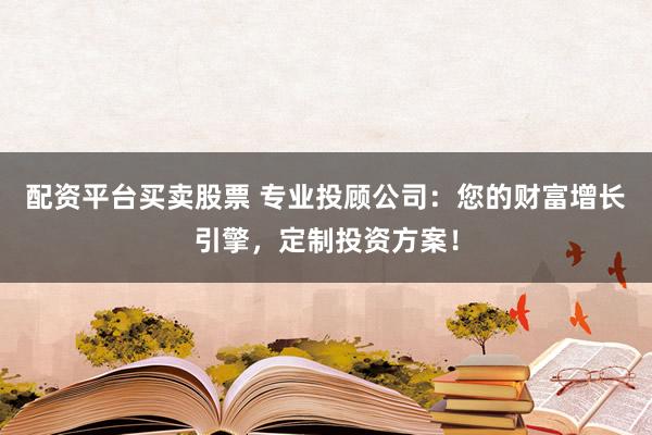 配资平台买卖股票 专业投顾公司：您的财富增长引擎，定制投资方案！