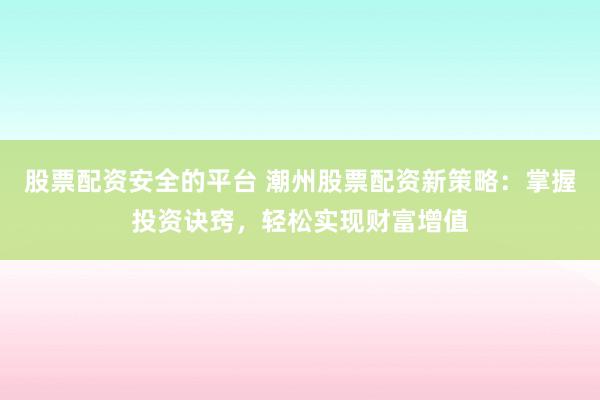股票配资安全的平台 潮州股票配资新策略：掌握投资诀窍，轻松实现财富增值