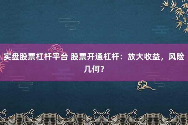 实盘股票杠杆平台 股票开通杠杆：放大收益，风险几何？