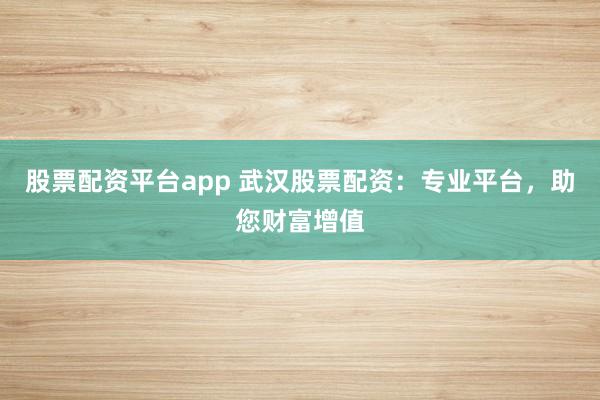 股票配资平台app 武汉股票配资：专业平台，助您财富增值