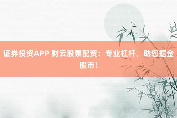 证券投资APP 财云股票配资：专业杠杆，助您掘金股市！