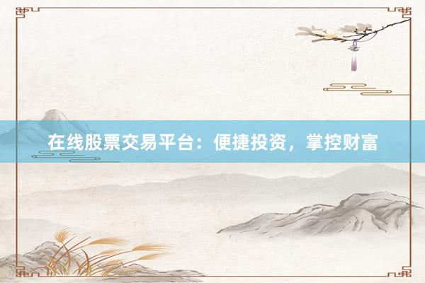 在线股票交易平台：便捷投资，掌控财富