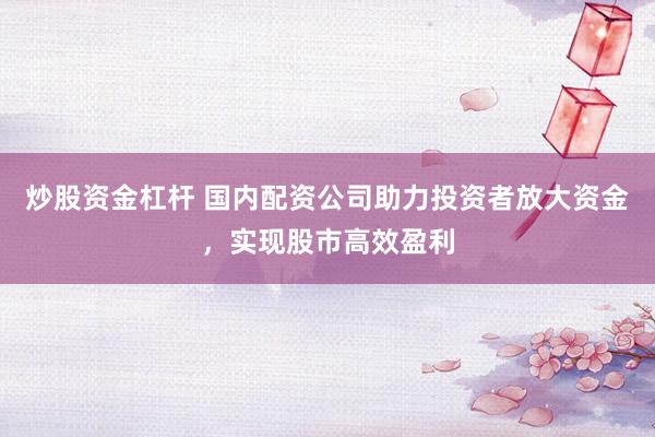 炒股资金杠杆 国内配资公司助力投资者放大资金，实现股市高效盈利