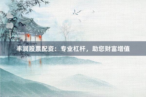 丰润股票配资：专业杠杆，助您财富增值