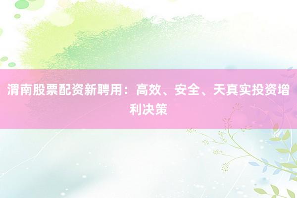 渭南股票配资新聘用：高效、安全、天真实投资增利决策