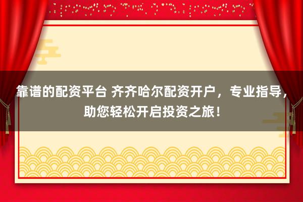 靠谱的配资平台 齐齐哈尔配资开户，专业指导，助您轻松开启投资之旅！