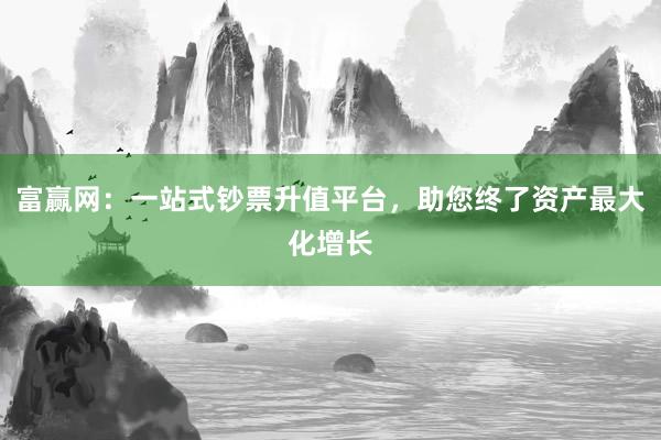 富赢网：一站式钞票升值平台，助您终了资产最大化增长