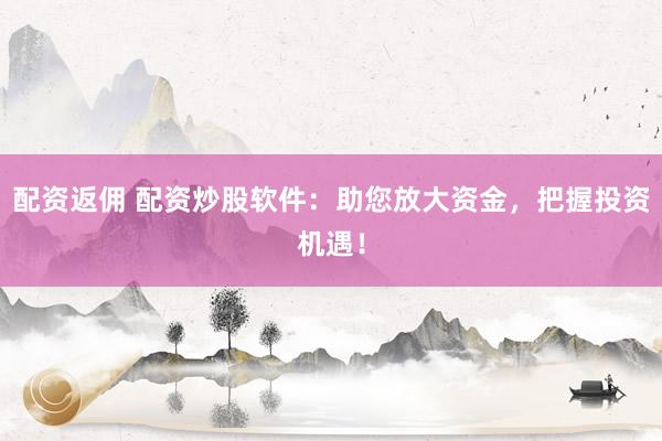 配资返佣 配资炒股软件：助您放大资金，把握投资机遇！