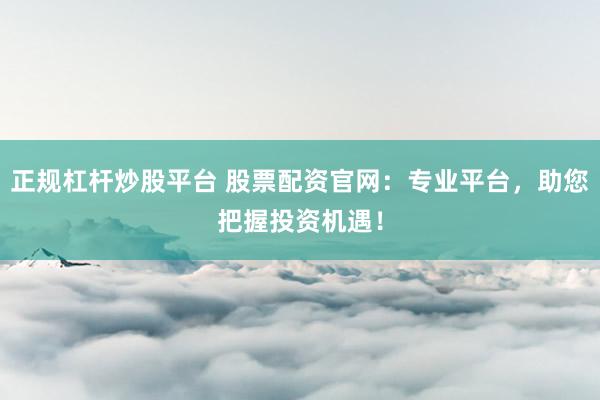 正规杠杆炒股平台 股票配资官网：专业平台，助您把握投资机遇！