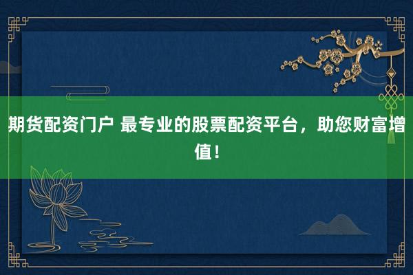 期货配资门户 最专业的股票配资平台，助您财富增值！