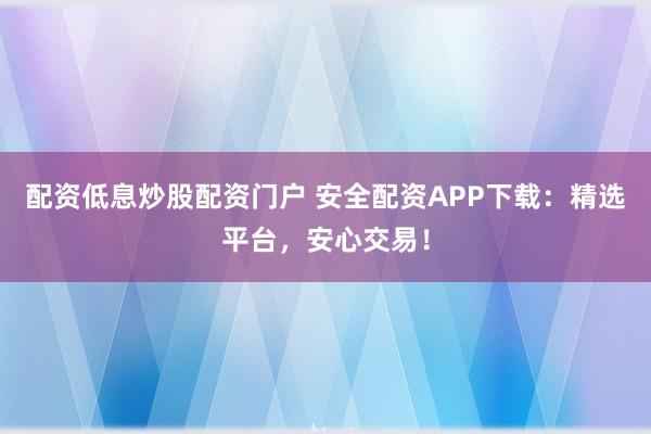 配资低息炒股配资门户 安全配资APP下载：精选平台，安心交易！