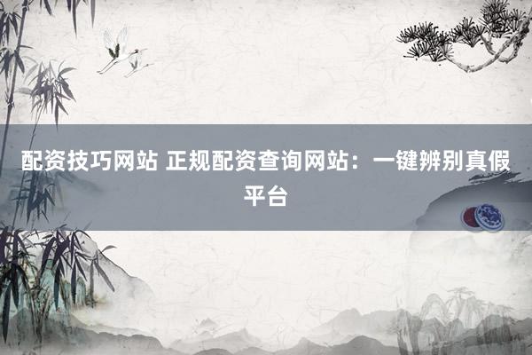 配资技巧网站 正规配资查询网站：一键辨别真假平台