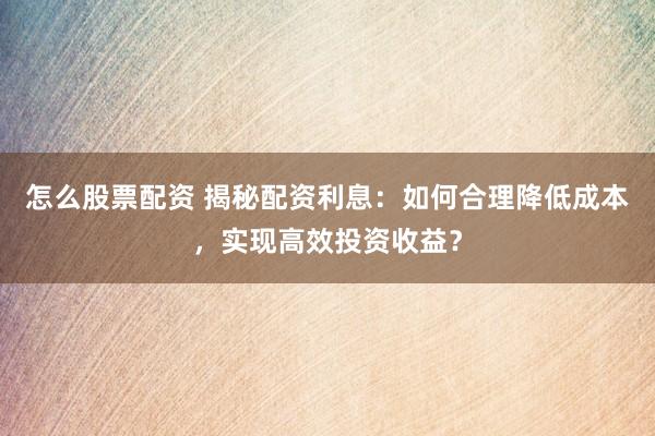 怎么股票配资 揭秘配资利息：如何合理降低成本，实现高效投资收益？