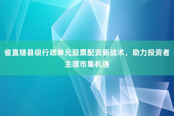 省直辖县级行政单元股票配资新战术，助力投资者主理市集机遇