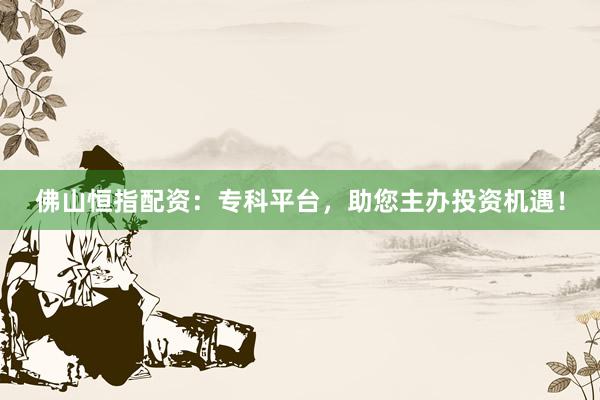 佛山恒指配资：专科平台，助您主办投资机遇！