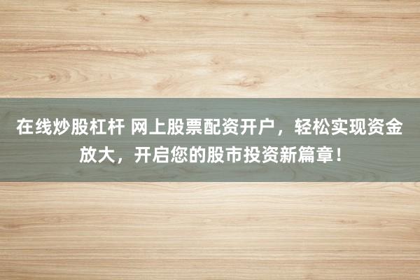 在线炒股杠杆 网上股票配资开户，轻松实现资金放大，开启您的股市投资新篇章！