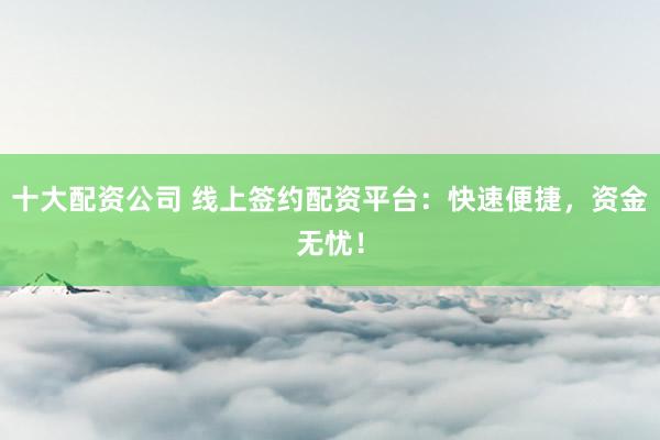 十大配资公司 线上签约配资平台：快速便捷，资金无忧！