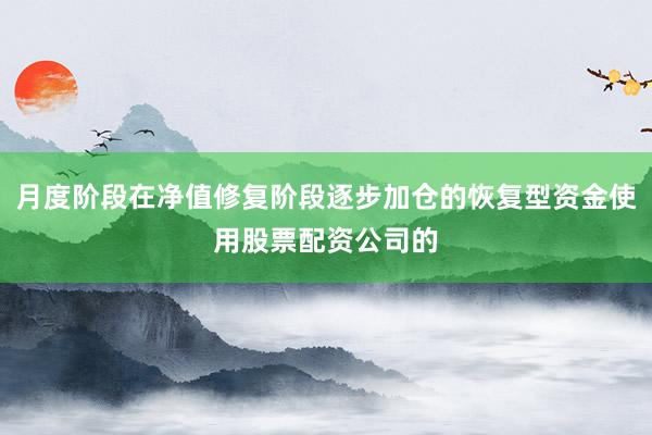 月度阶段在净值修复阶段逐步加仓的恢复型资金使用股票配资公司的
