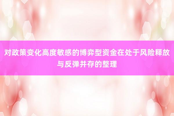 对政策变化高度敏感的博弈型资金在处于风险释放与反弹并存的整理