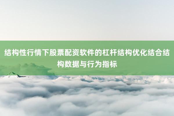 结构性行情下股票配资软件的杠杆结构优化结合结构数据与行为指标