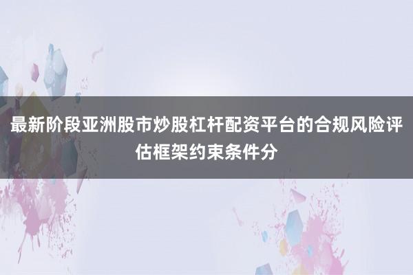 最新阶段亚洲股市炒股杠杆配资平台的合规风险评估框架约束条件分