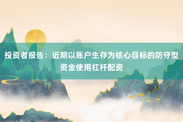 投资者报告：近期以账户生存为核心目标的防守型资金使用杠杆配资