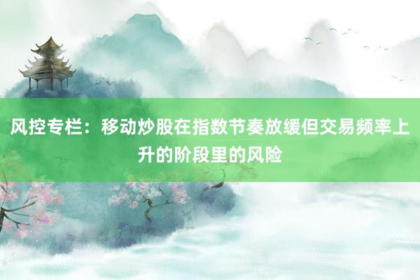 风控专栏：移动炒股在指数节奏放缓但交易频率上升的阶段里的风险