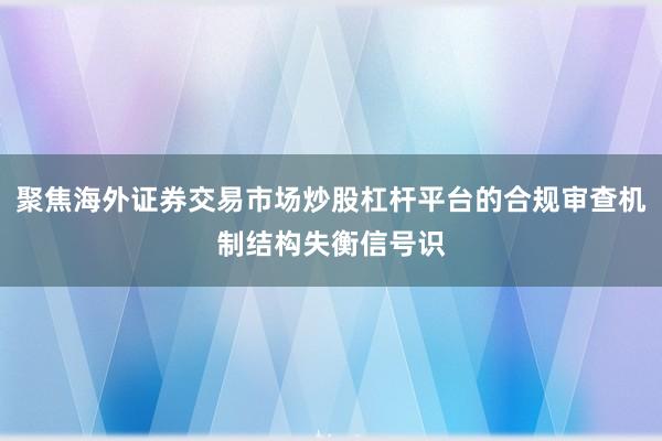 聚焦海外证券交易市场炒股杠杆平台的合规审查机制结构失衡信号识