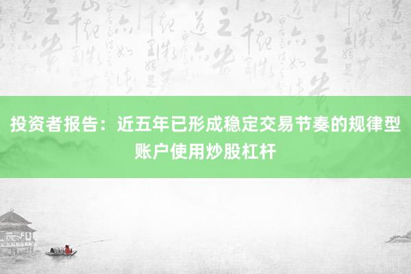 投资者报告：近五年已形成稳定交易节奏的规律型账户使用炒股杠杆