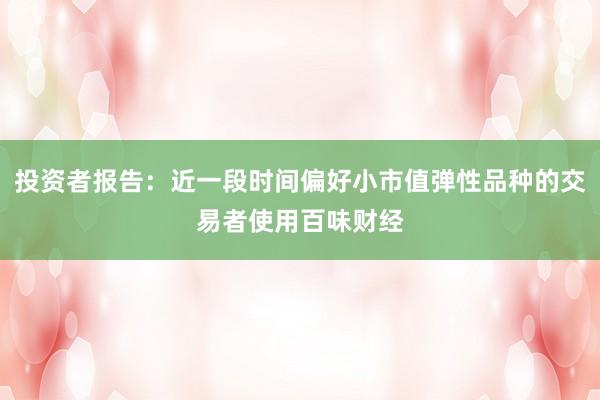 投资者报告：近一段时间偏好小市值弹性品种的交易者使用百味财经