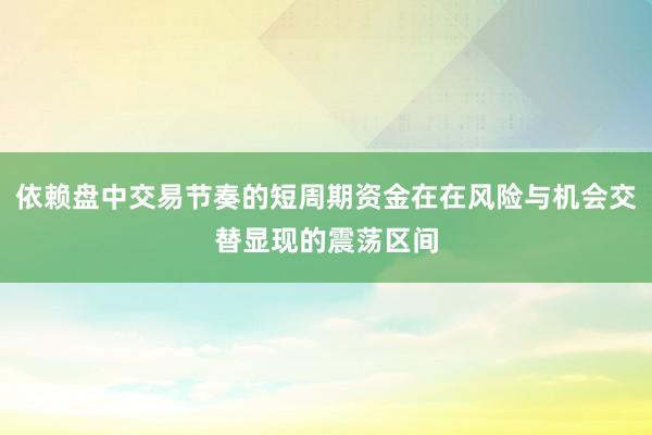 依赖盘中交易节奏的短周期资金在在风险与机会交替显现的震荡区间