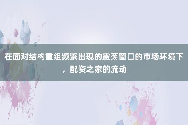 在面对结构重组频繁出现的震荡窗口的市场环境下，配资之家的流动