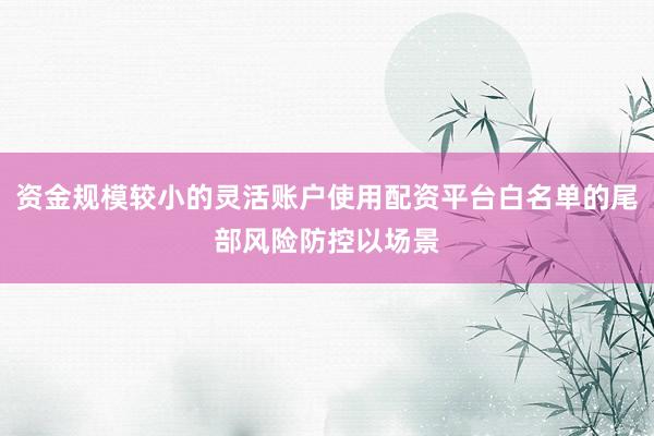 资金规模较小的灵活账户使用配资平台白名单的尾部风险防控以场景