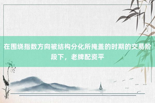 在围绕指数方向被结构分化所掩盖的时期的交易阶段下，老牌配资平