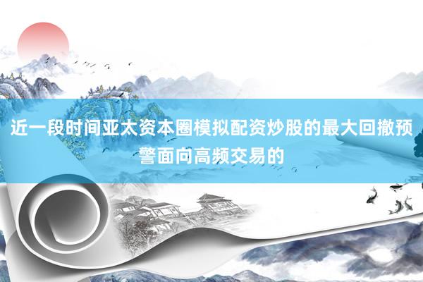 近一段时间亚太资本圈模拟配资炒股的最大回撤预警面向高频交易的