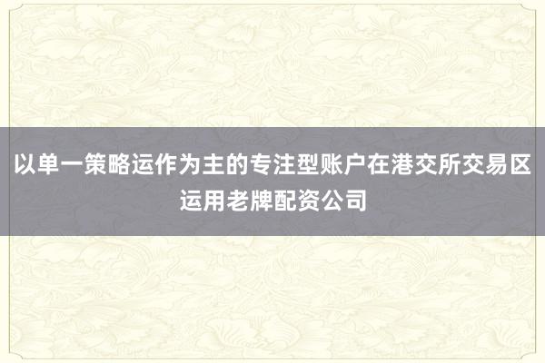 以单一策略运作为主的专注型账户在港交所交易区运用老牌配资公司