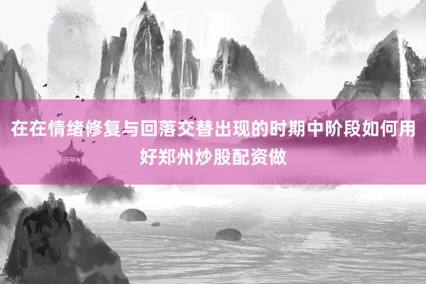 在在情绪修复与回落交替出现的时期中阶段如何用好郑州炒股配资做