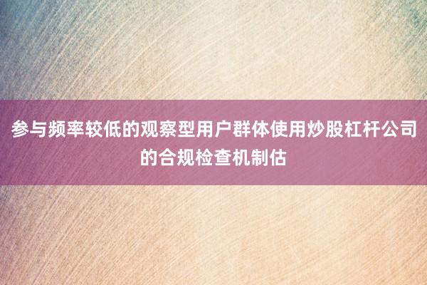参与频率较低的观察型用户群体使用炒股杠杆公司的合规检查机制估