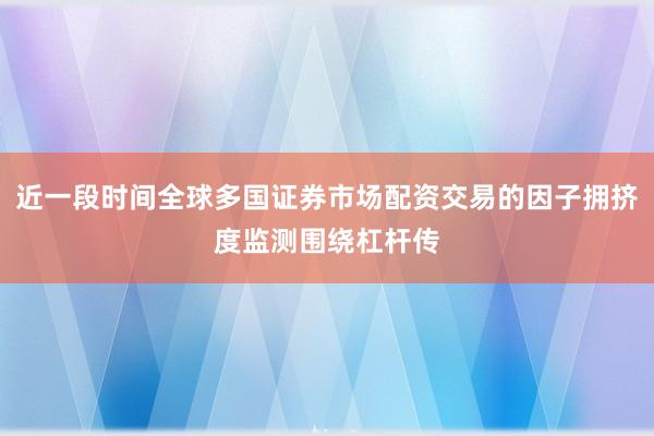 近一段时间全球多国证券市场配资交易的因子拥挤度监测围绕杠杆传