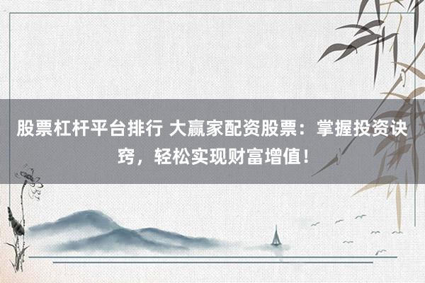 股票杠杆平台排行 大赢家配资股票：掌握投资诀窍，轻松实现财富增值！