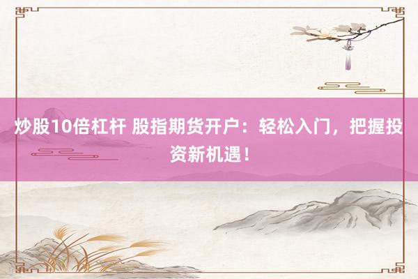 炒股10倍杠杆 股指期货开户：轻松入门，把握投资新机遇！