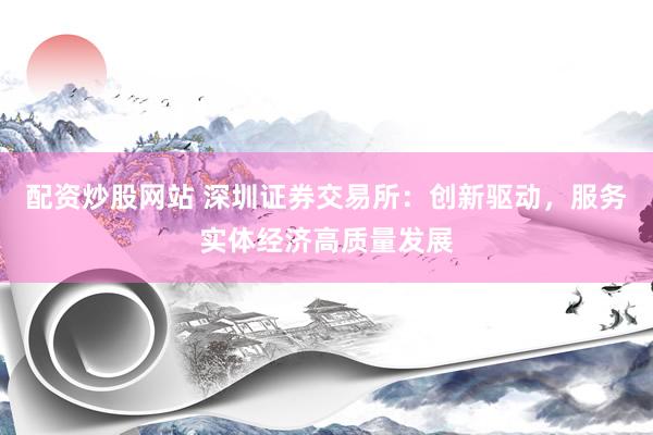 配资炒股网站 深圳证券交易所：创新驱动，服务实体经济高质量发展