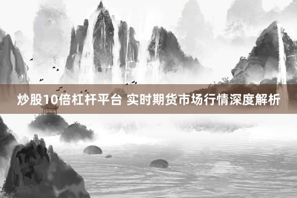炒股10倍杠杆平台 实时期货市场行情深度解析