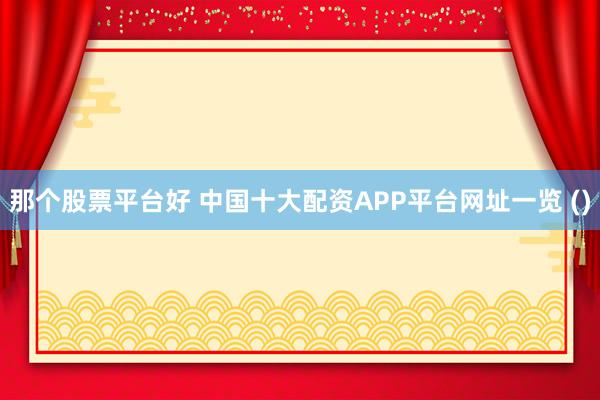 那个股票平台好 中国十大配资APP平台网址一览 ()