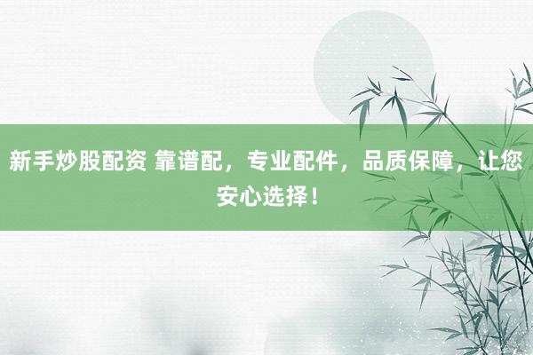 新手炒股配资 靠谱配，专业配件，品质保障，让您安心选择！